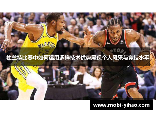 杜兰特比赛中如何运用多样技术优势展现个人风采与竞技水平
