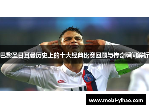 巴黎圣日耳曼历史上的十大经典比赛回顾与传奇瞬间解析
