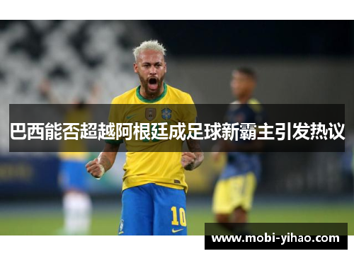 巴西能否超越阿根廷成足球新霸主引发热议