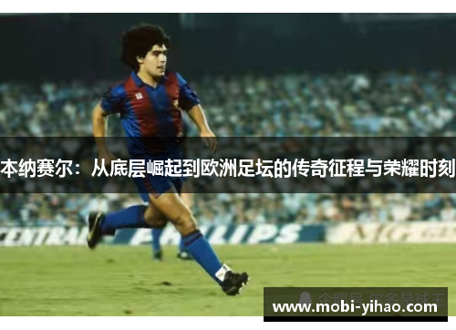 本纳赛尔：从底层崛起到欧洲足坛的传奇征程与荣耀时刻