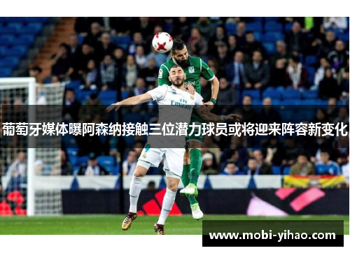葡萄牙媒体曝阿森纳接触三位潜力球员或将迎来阵容新变化