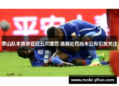 泰山队本赛季亚冠五次遭罚 退赛处罚尚未公布引发关注