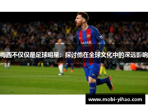 梅西不仅仅是足球明星：探讨他在全球文化中的深远影响