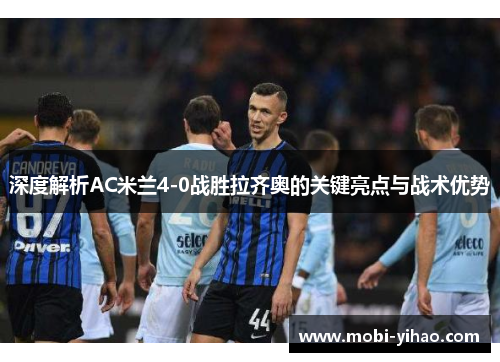 深度解析AC米兰4-0战胜拉齐奥的关键亮点与战术优势