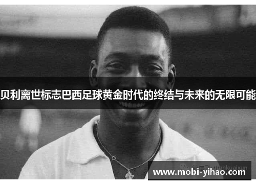 贝利离世标志巴西足球黄金时代的终结与未来的无限可能