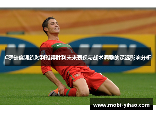 C罗缺席训练对利雅得胜利未来表现与战术调整的深远影响分析