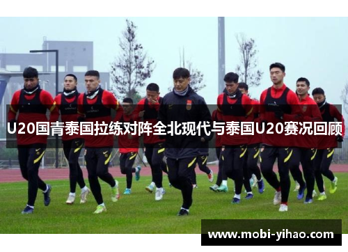 U20国青泰国拉练对阵全北现代与泰国U20赛况回顾