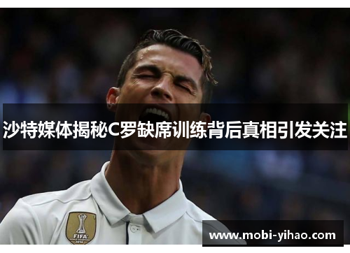 沙特媒体揭秘C罗缺席训练背后真相引发关注