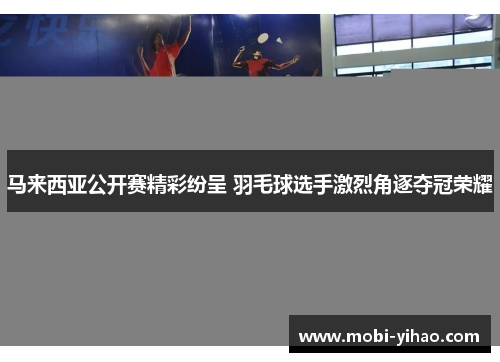 马来西亚公开赛精彩纷呈 羽毛球选手激烈角逐夺冠荣耀