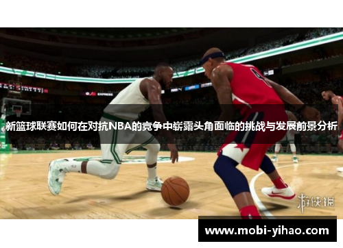 新篮球联赛如何在对抗NBA的竞争中崭露头角面临的挑战与发展前景分析