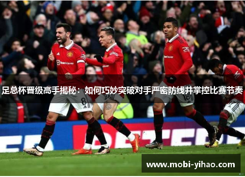 足总杯晋级高手揭秘：如何巧妙突破对手严密防线并掌控比赛节奏