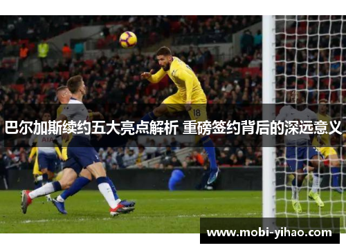 巴尔加斯续约五大亮点解析 重磅签约背后的深远意义