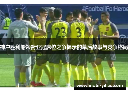 神户胜利船领衔亚冠席位之争揭示的幕后故事与竞争格局