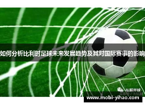 如何分析比利时足球未来发展趋势及其对国际赛事的影响