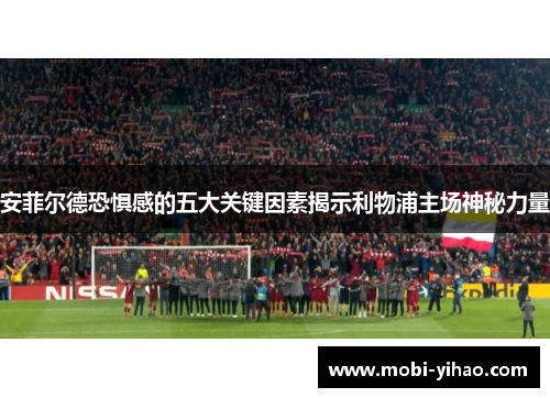 安菲尔德恐惧感的五大关键因素揭示利物浦主场神秘力量
