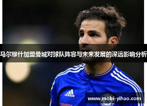 马尔穆什加盟曼城对球队阵容与未来发展的深远影响分析