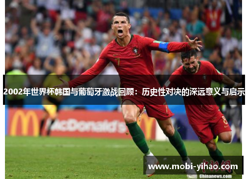 2002年世界杯韩国与葡萄牙激战回顾：历史性对决的深远意义与启示