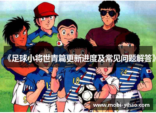 《足球小将世青篇更新进度及常见问题解答》