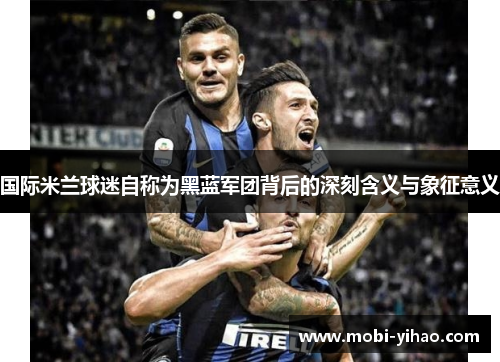 国际米兰球迷自称为黑蓝军团背后的深刻含义与象征意义
