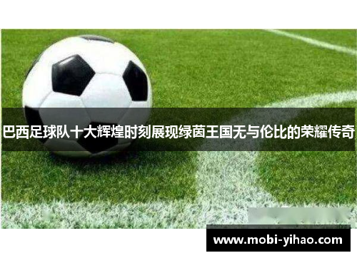 巴西足球队十大辉煌时刻展现绿茵王国无与伦比的荣耀传奇