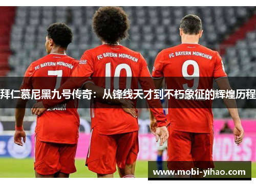 拜仁慕尼黑九号传奇：从锋线天才到不朽象征的辉煌历程