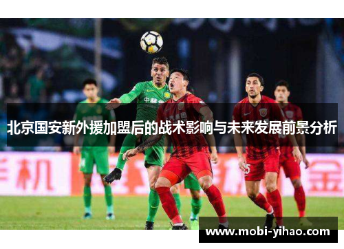 北京国安新外援加盟后的战术影响与未来发展前景分析