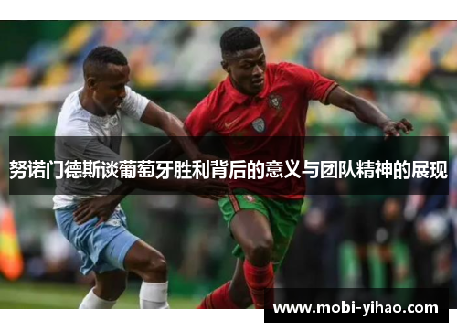 努诺门德斯谈葡萄牙胜利背后的意义与团队精神的展现