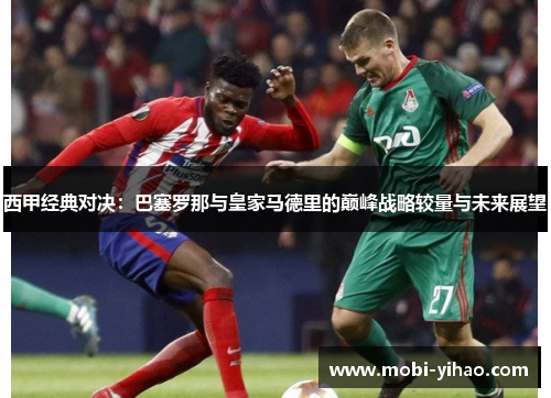 西甲经典对决：巴塞罗那与皇家马德里的巅峰战略较量与未来展望