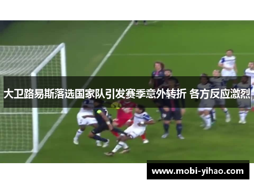 大卫路易斯落选国家队引发赛季意外转折 各方反应激烈 大卫路易斯落选国家队引发赛季意外转折 各方反应激烈