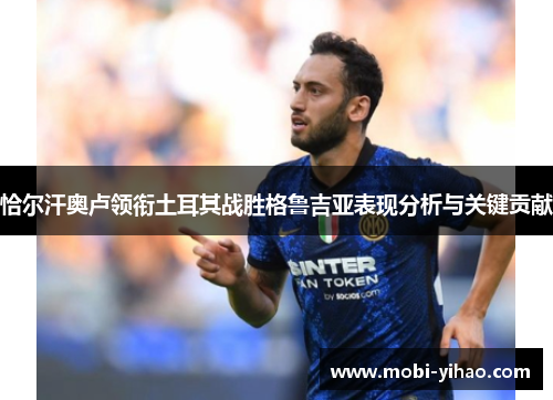 恰尔汗奥卢领衔土耳其战胜格鲁吉亚表现分析与关键贡献 恰尔汗奥卢领衔土耳其战胜格鲁吉亚表现分析与关键贡献