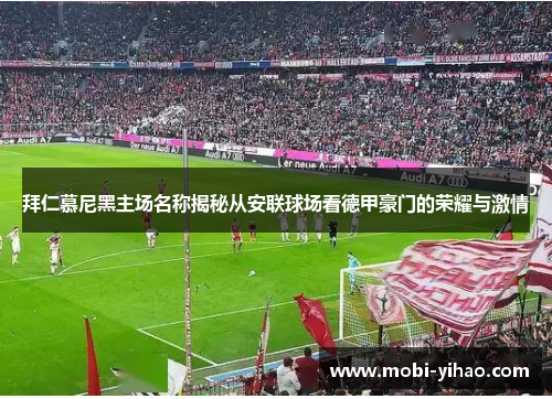 拜仁慕尼黑主场名称揭秘从安联球场看德甲豪门的荣耀与激情 拜仁慕尼黑主场名称揭秘从安联球场看德甲豪门的荣耀与激情